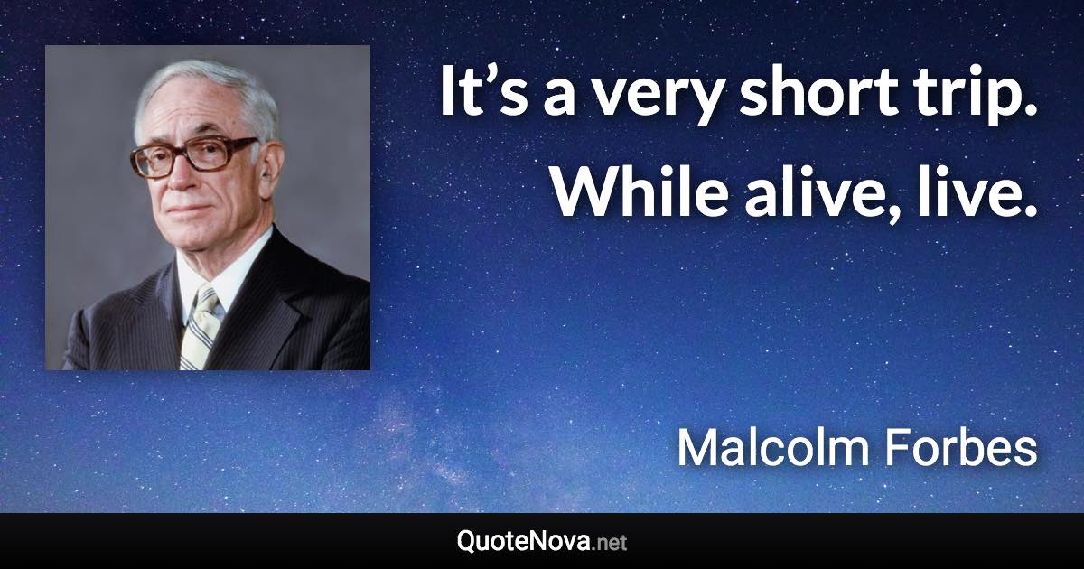 It’s a very short trip. While alive, live. - Malcolm Forbes quote
