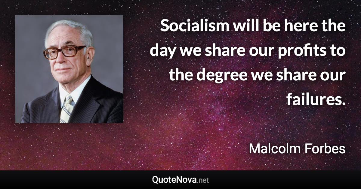 Socialism will be here the day we share our profits to the degree we share our failures. - Malcolm Forbes quote