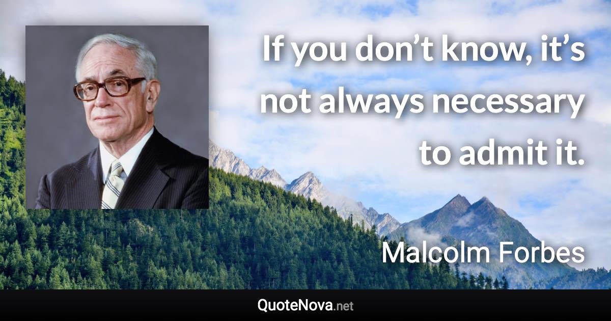 If you don’t know, it’s not always necessary to admit it. - Malcolm Forbes quote