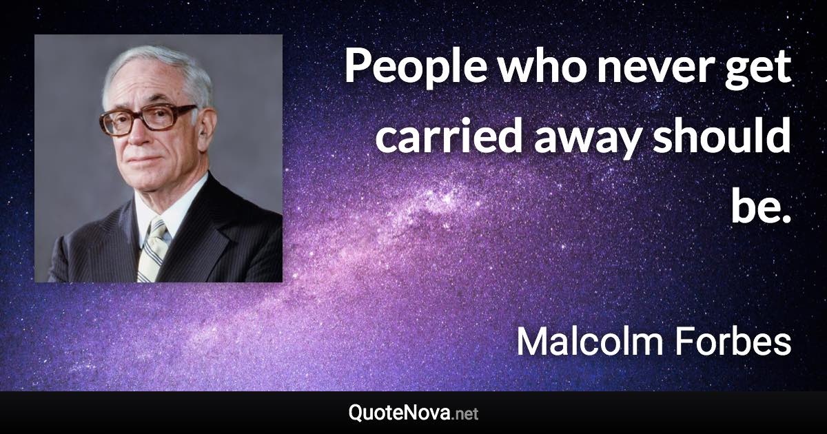 People who never get carried away should be. - Malcolm Forbes quote