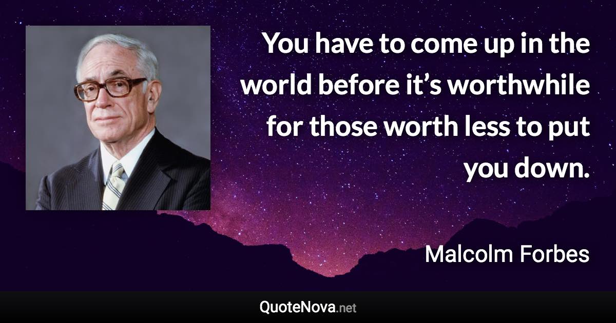 You have to come up in the world before it’s worthwhile for those worth less to put you down. - Malcolm Forbes quote