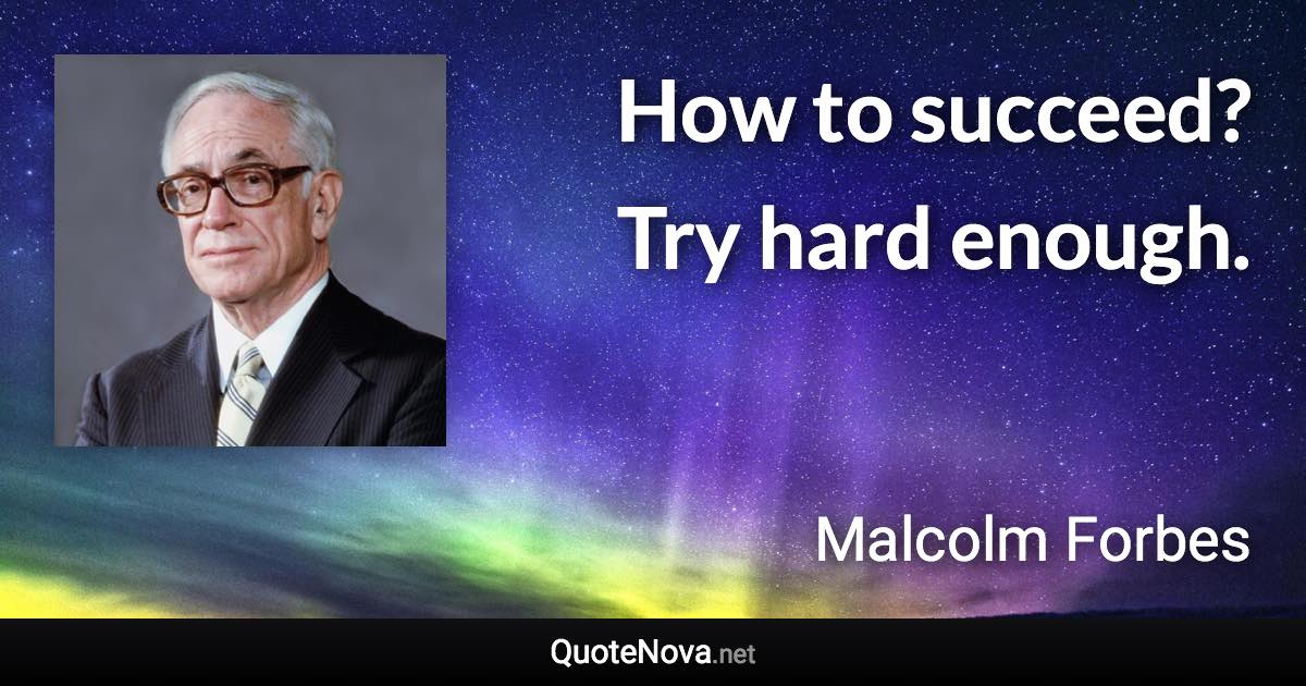 How to succeed? Try hard enough. - Malcolm Forbes quote