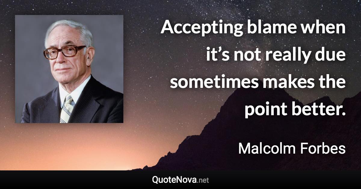 Accepting blame when it’s not really due sometimes makes the point better. - Malcolm Forbes quote