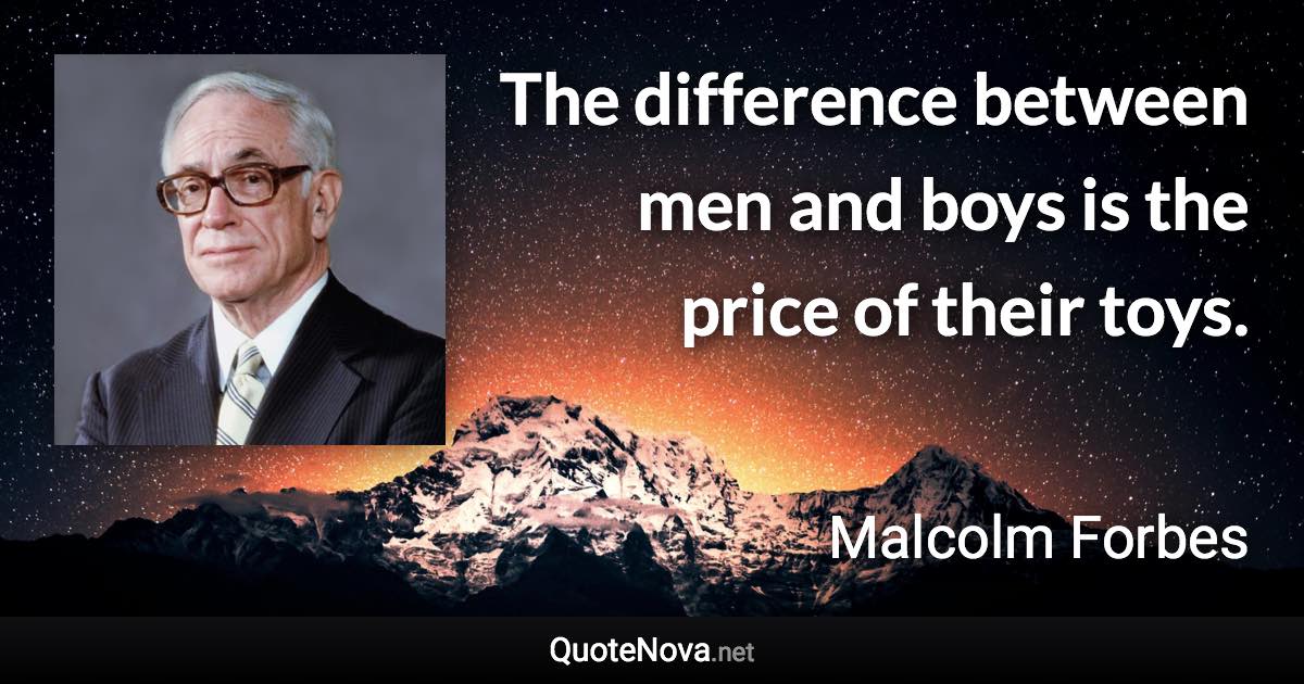 The difference between men and boys is the price of their toys. - Malcolm Forbes quote