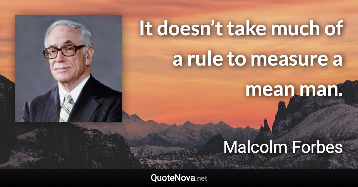 It doesn’t take much of a rule to measure a mean man. - Malcolm Forbes quote