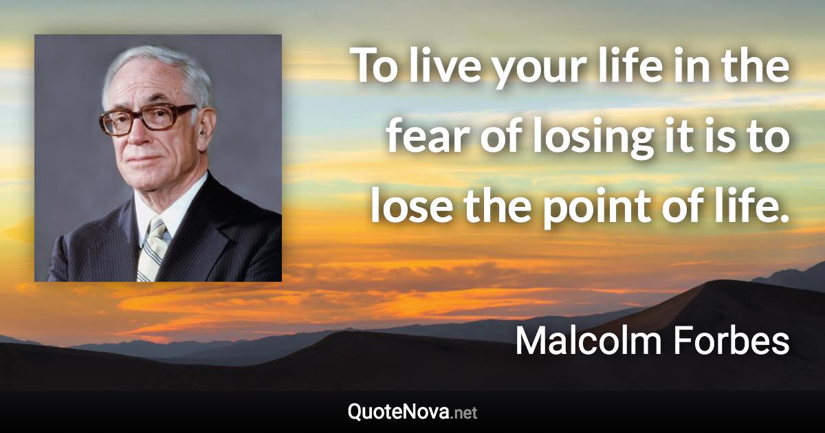 To live your life in the fear of losing it is to lose the point of life. - Malcolm Forbes quote