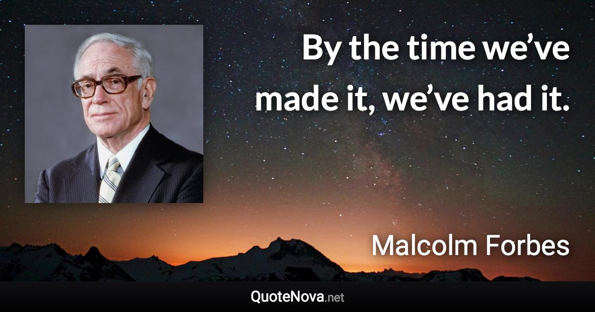 By the time we’ve made it, we’ve had it. - Malcolm Forbes quote