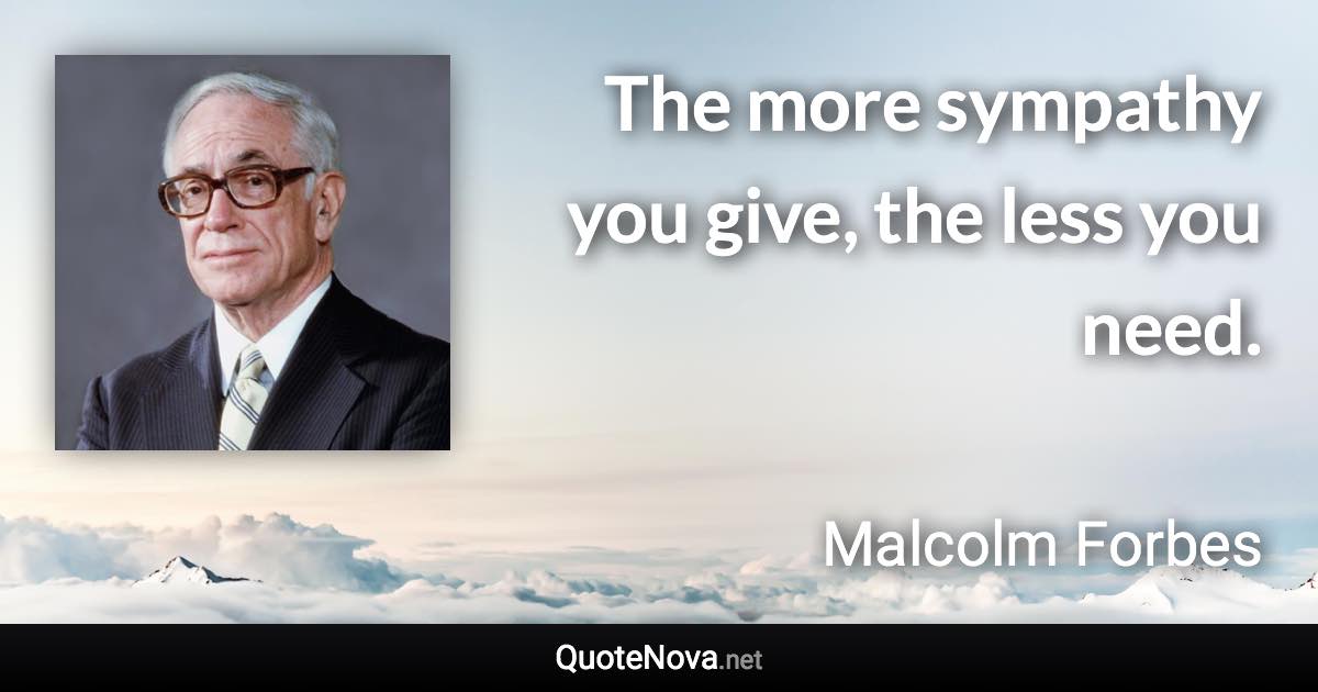 The more sympathy you give, the less you need. - Malcolm Forbes quote