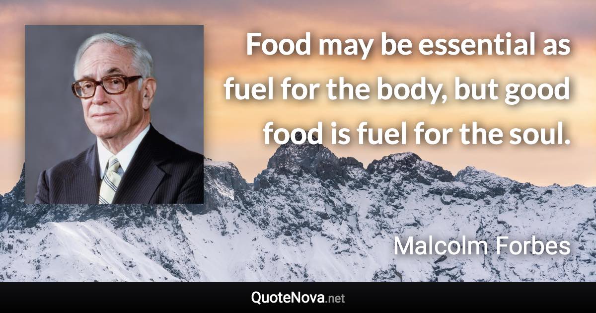 Food may be essential as fuel for the body, but good food is fuel for the soul. - Malcolm Forbes quote