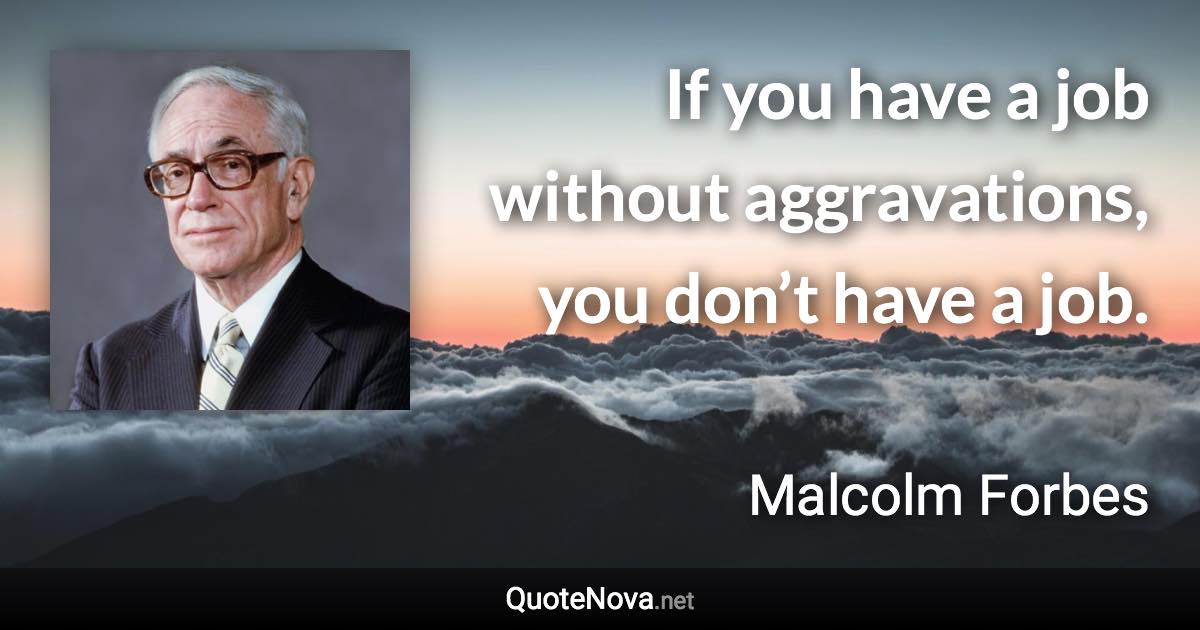 If you have a job without aggravations, you don’t have a job. - Malcolm Forbes quote