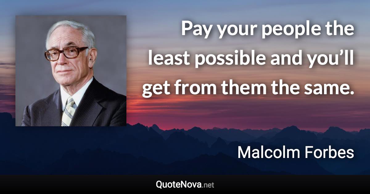 Pay your people the least possible and you’ll get from them the same. - Malcolm Forbes quote