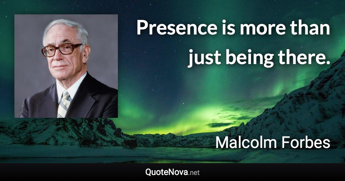 Presence is more than just being there. - Malcolm Forbes quote