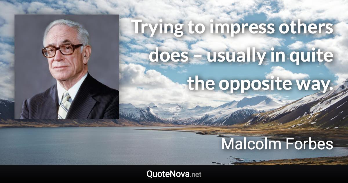 Trying to impress others does – usually in quite the opposite way. - Malcolm Forbes quote