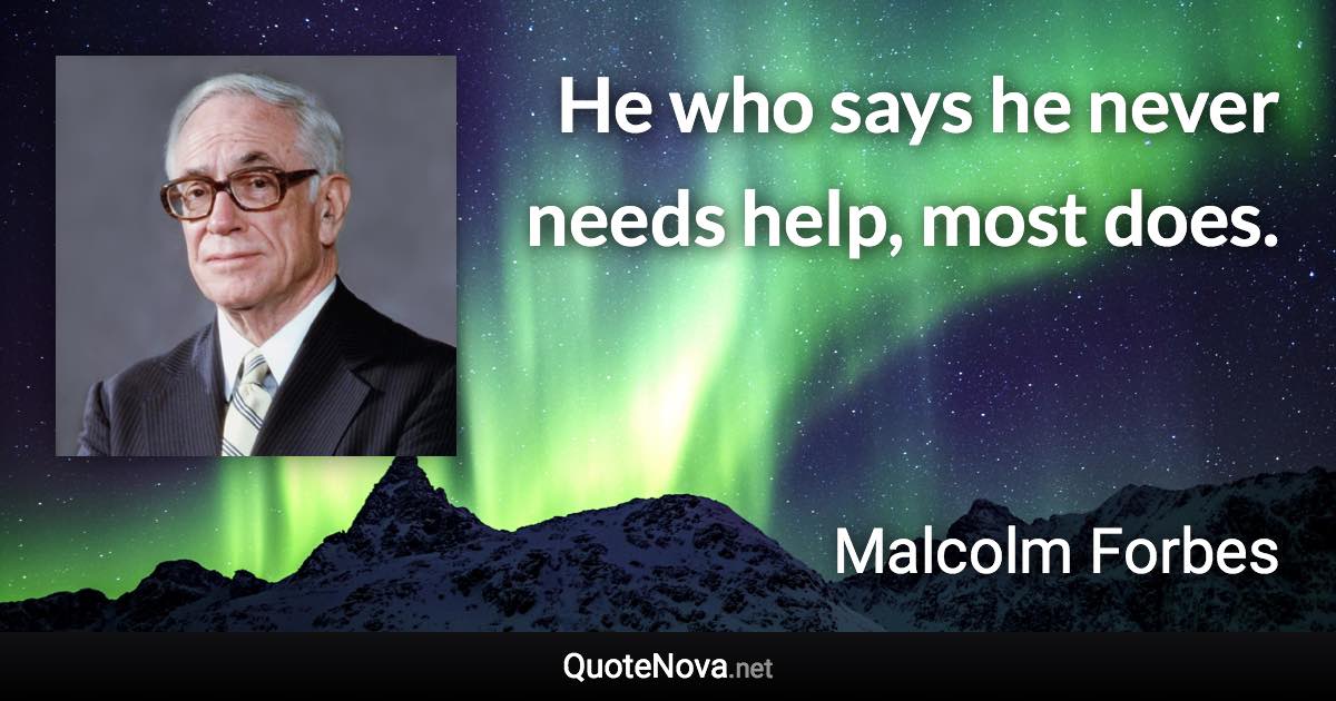 He who says he never needs help, most does. - Malcolm Forbes quote