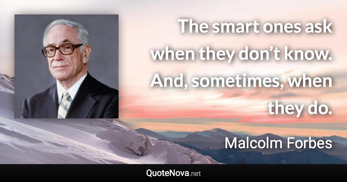 The smart ones ask when they don’t know. And, sometimes, when they do. - Malcolm Forbes quote