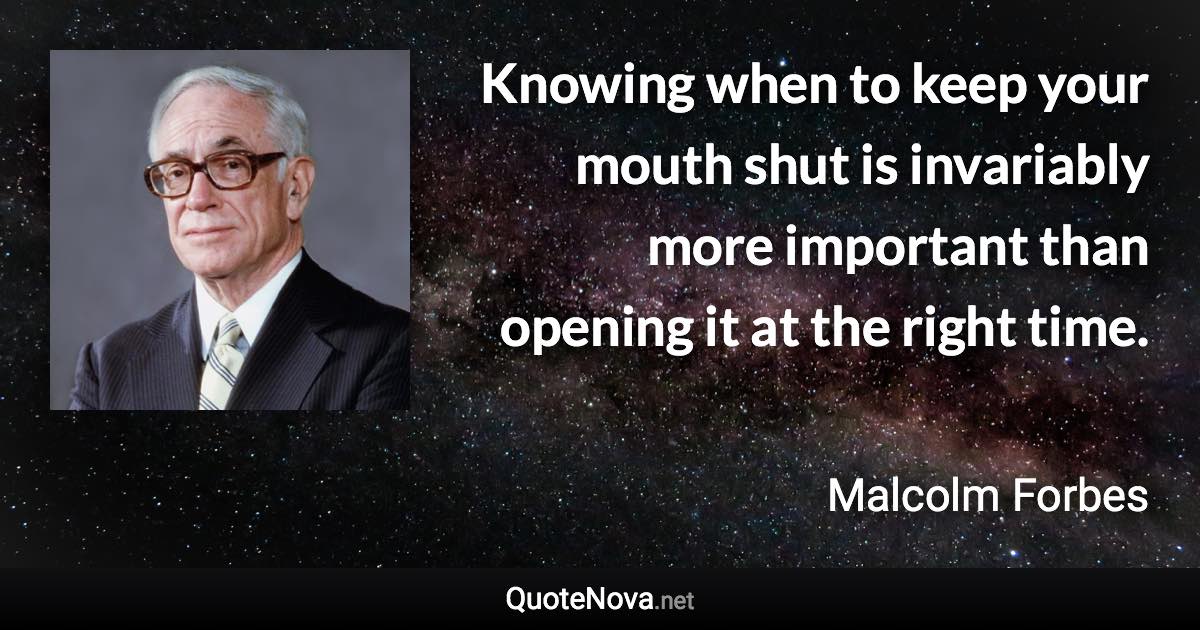 Knowing when to keep your mouth shut is invariably more important than opening it at the right time. - Malcolm Forbes quote