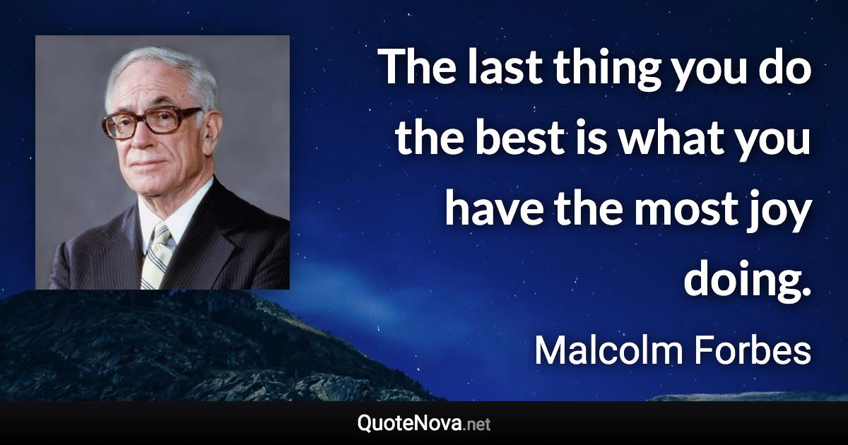 The last thing you do the best is what you have the most joy doing. - Malcolm Forbes quote