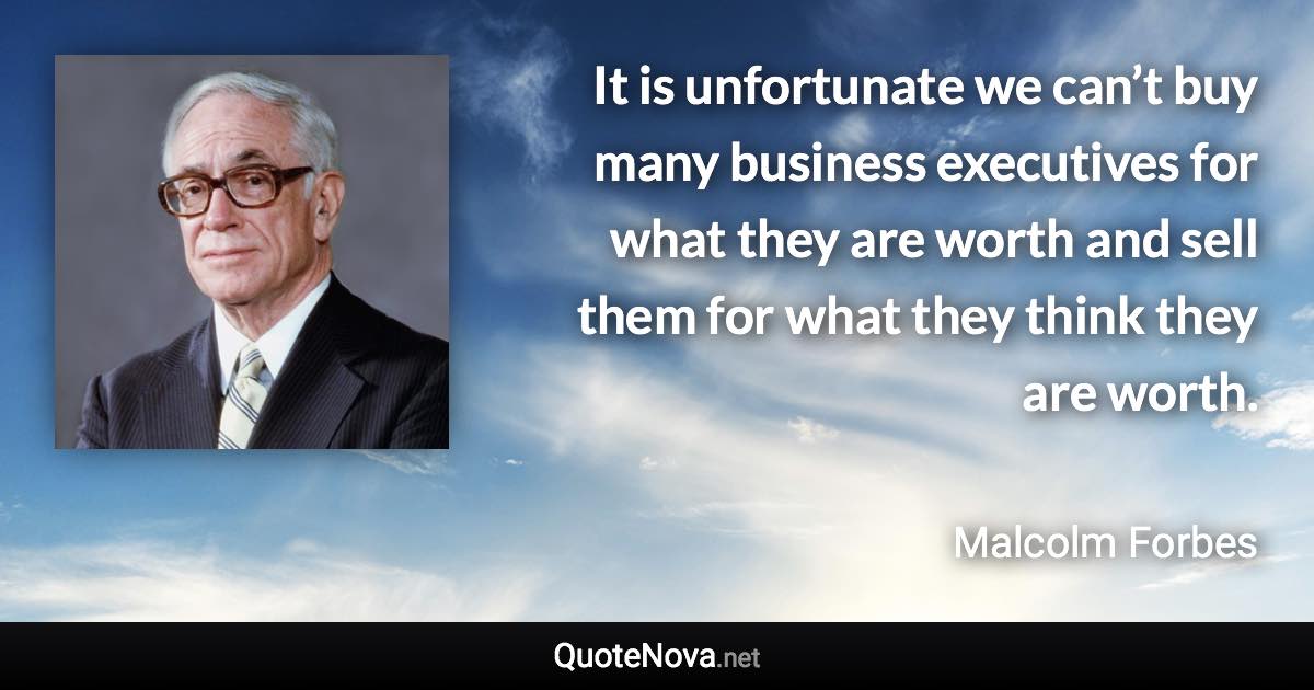 It is unfortunate we can’t buy many business executives for what they are worth and sell them for what they think they are worth. - Malcolm Forbes quote