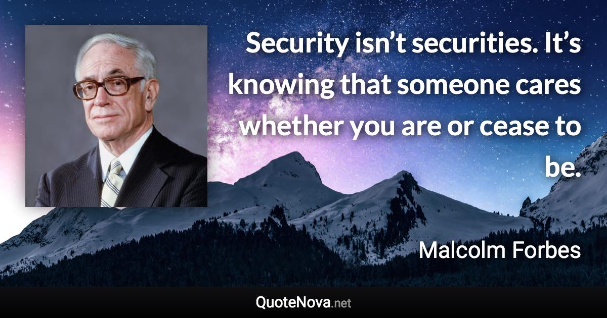 Security isn’t securities. It’s knowing that someone cares whether you are or cease to be. - Malcolm Forbes quote