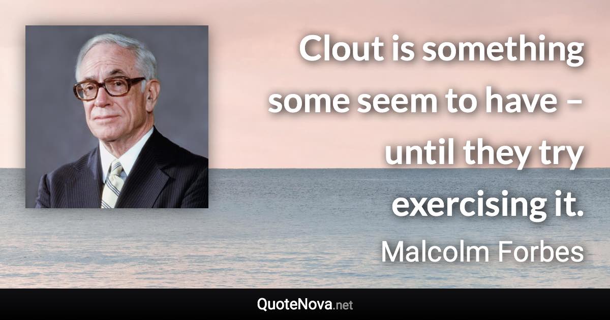 Clout is something some seem to have – until they try exercising it. - Malcolm Forbes quote