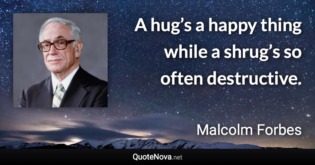 A hug’s a happy thing while a shrug’s so often destructive. - Malcolm Forbes quote