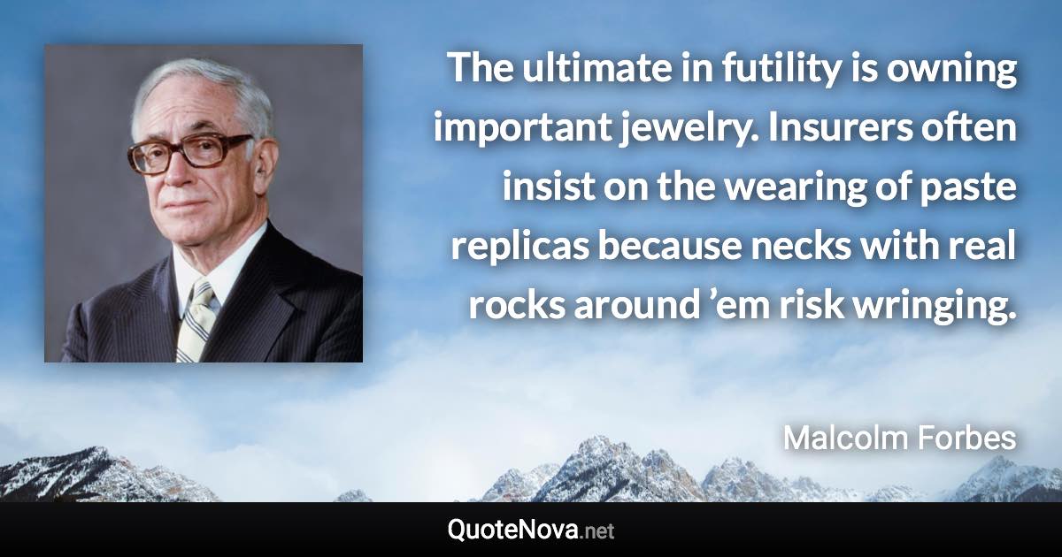 The ultimate in futility is owning important jewelry. Insurers often insist on the wearing of paste replicas because necks with real rocks around ’em risk wringing. - Malcolm Forbes quote