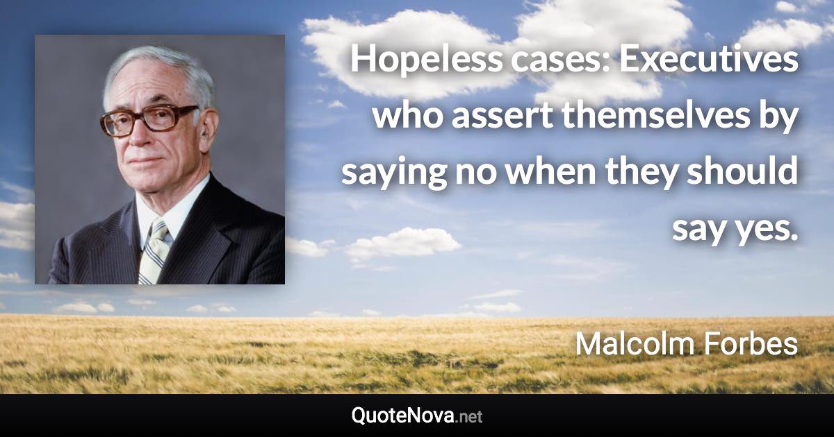 Hopeless cases: Executives who assert themselves by saying no when they should say yes. - Malcolm Forbes quote