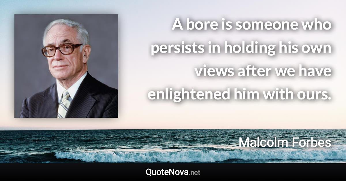 A bore is someone who persists in holding his own views after we have enlightened him with ours. - Malcolm Forbes quote