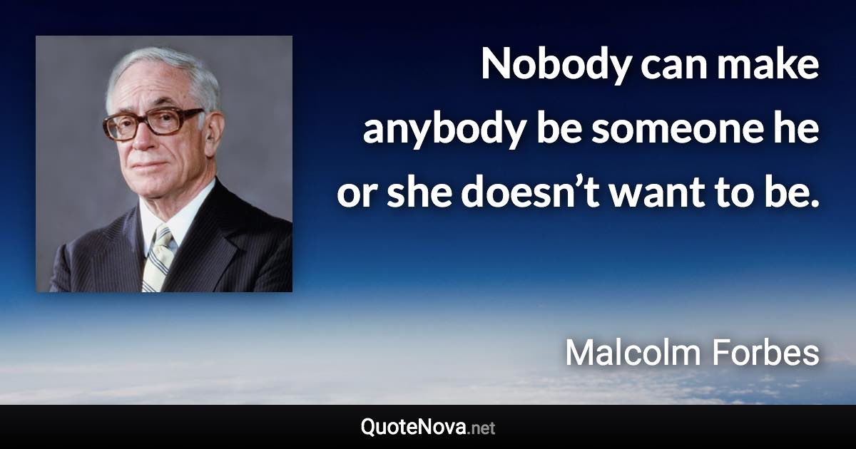 Nobody can make anybody be someone he or she doesn’t want to be. - Malcolm Forbes quote