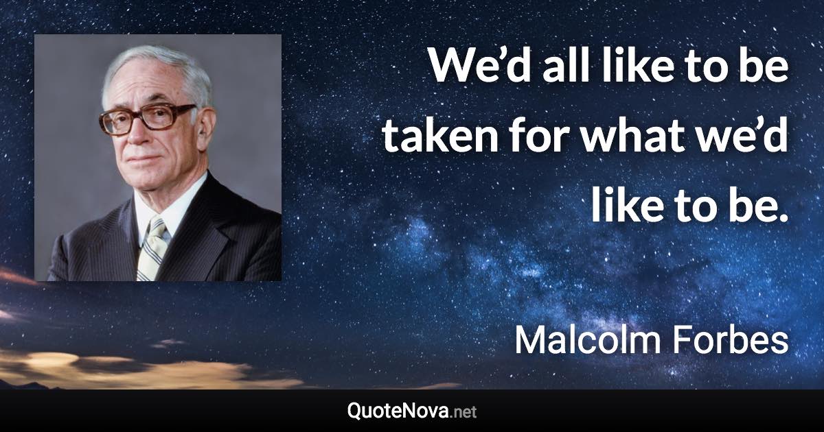 We’d all like to be taken for what we’d like to be. - Malcolm Forbes quote