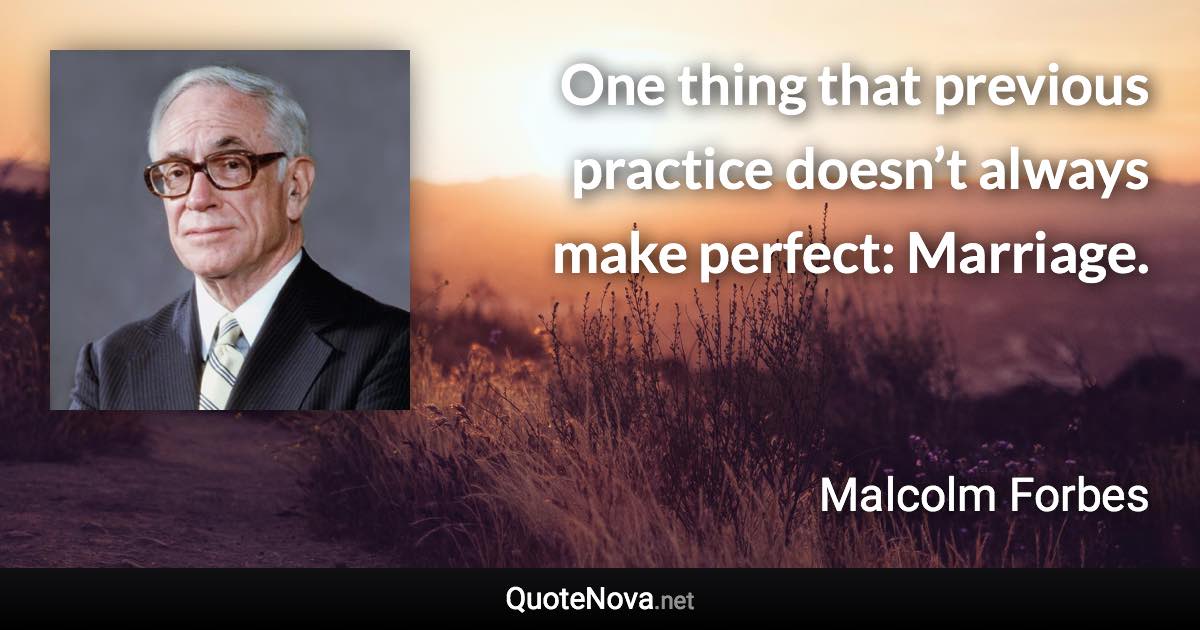 One thing that previous practice doesn’t always make perfect: Marriage. - Malcolm Forbes quote