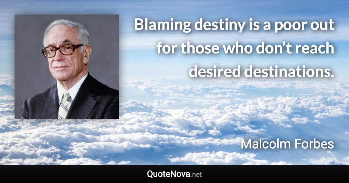 Blaming destiny is a poor out for those who don’t reach desired destinations. - Malcolm Forbes quote