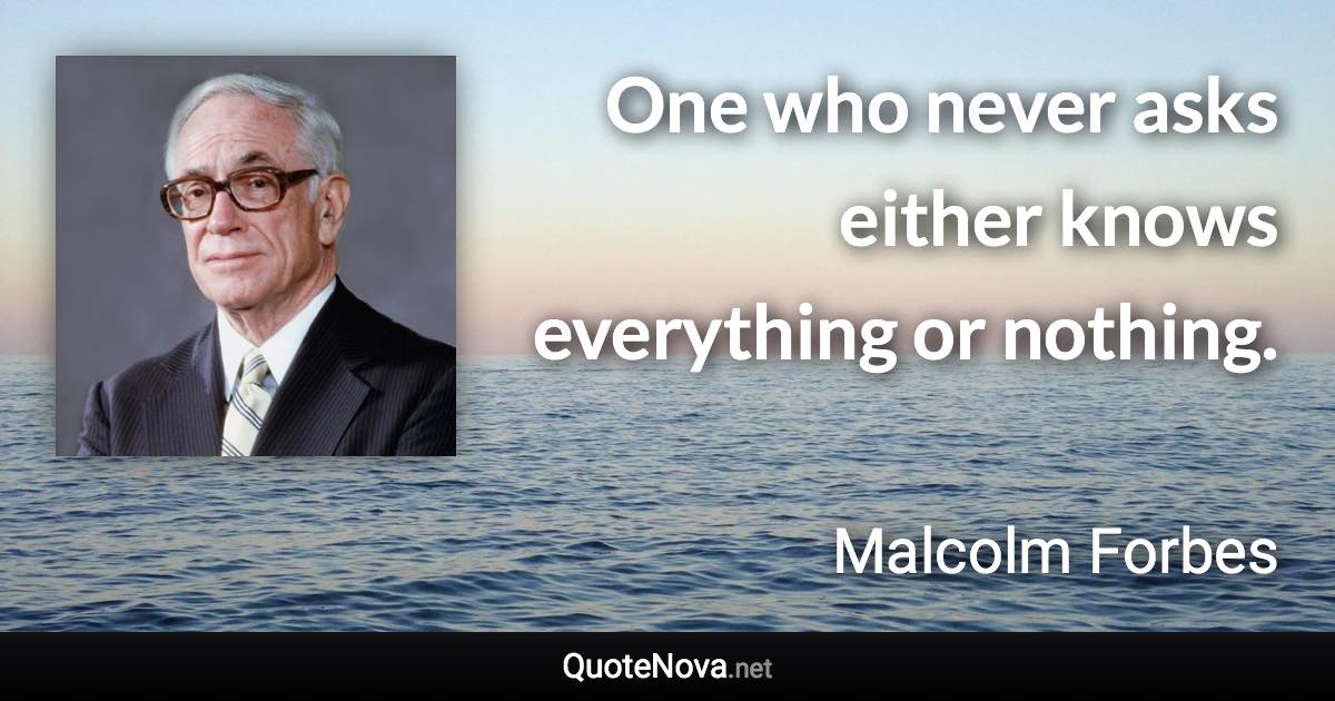 One who never asks either knows everything or nothing. - Malcolm Forbes quote