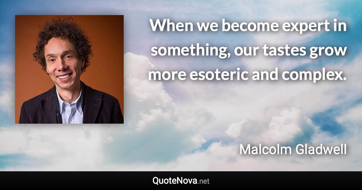 When we become expert in something, our tastes grow more esoteric and complex. - Malcolm Gladwell quote