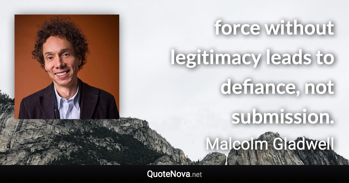 force without legitimacy leads to defiance, not submission. - Malcolm Gladwell quote