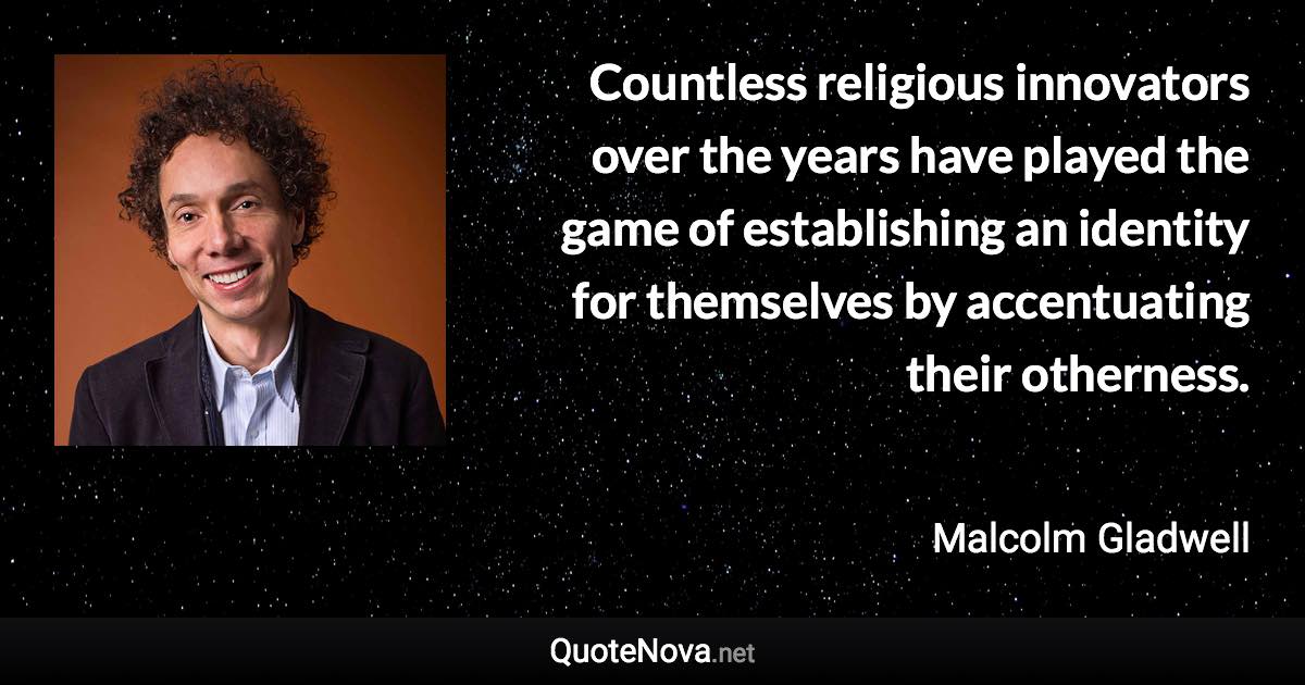 Countless religious innovators over the years have played the game of establishing an identity for themselves by accentuating their otherness. - Malcolm Gladwell quote