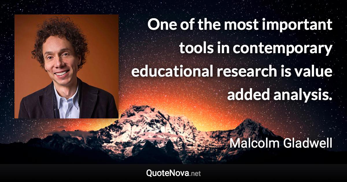 One of the most important tools in contemporary educational research is value added analysis. - Malcolm Gladwell quote