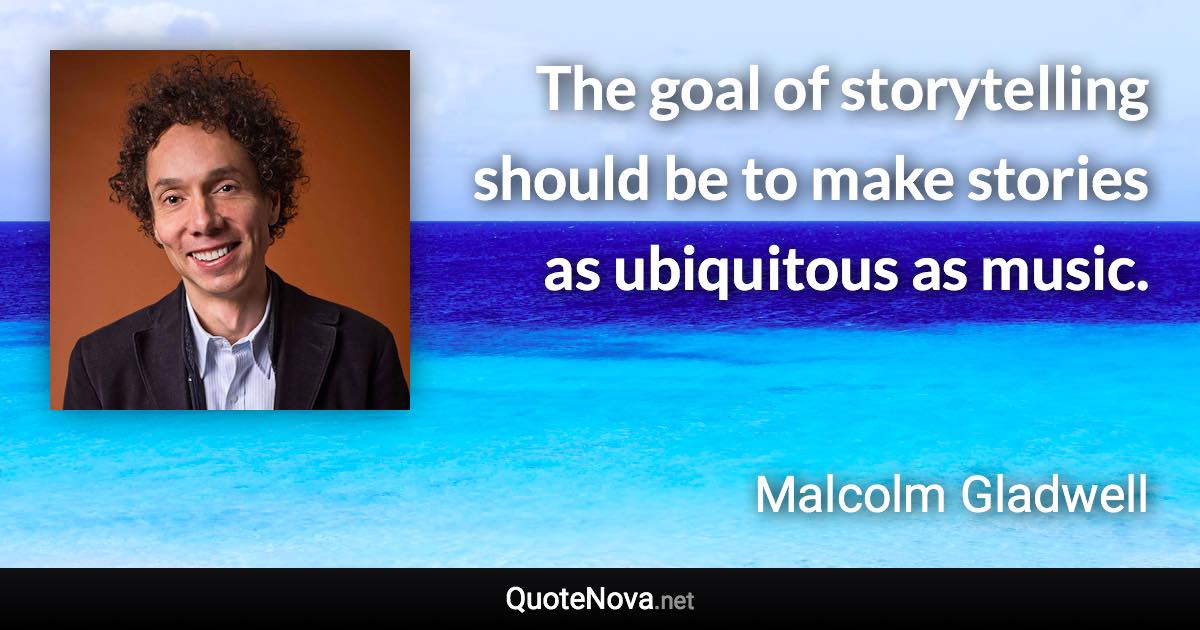 The goal of storytelling should be to make stories as ubiquitous as music. - Malcolm Gladwell quote