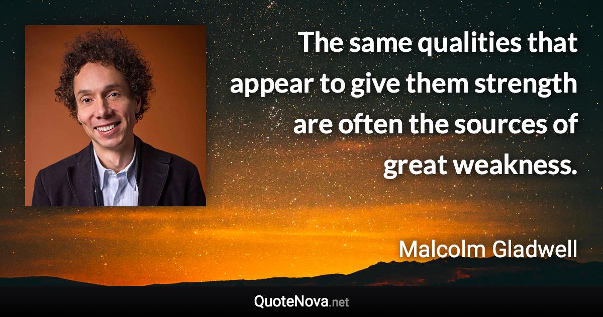 The same qualities that appear to give them strength are often the sources of great weakness. - Malcolm Gladwell quote