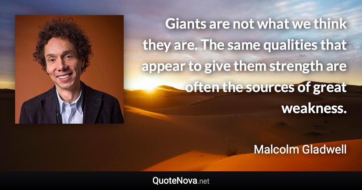 Giants are not what we think they are. The same qualities that appear to give them strength are often the sources of great weakness. - Malcolm Gladwell quote