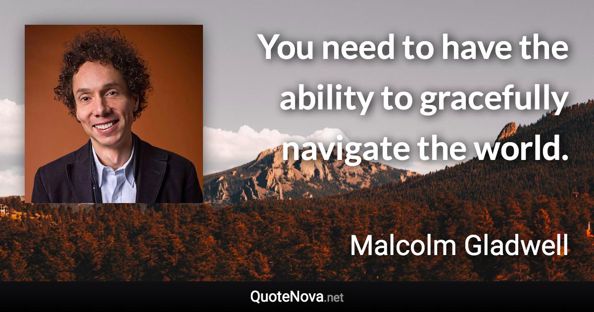 You need to have the ability to gracefully navigate the world. - Malcolm Gladwell quote