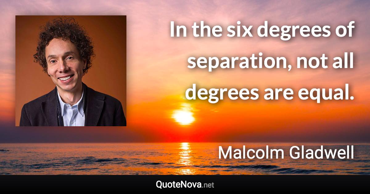 In the six degrees of separation, not all degrees are equal. - Malcolm Gladwell quote