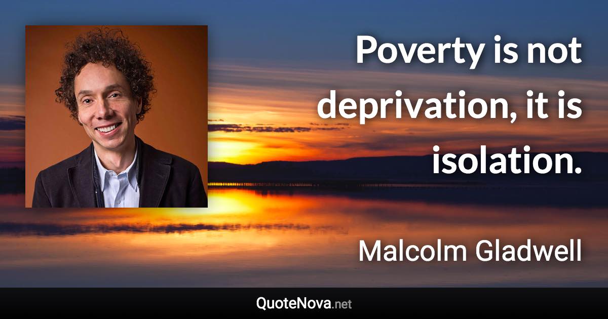 Poverty is not deprivation, it is isolation. - Malcolm Gladwell quote