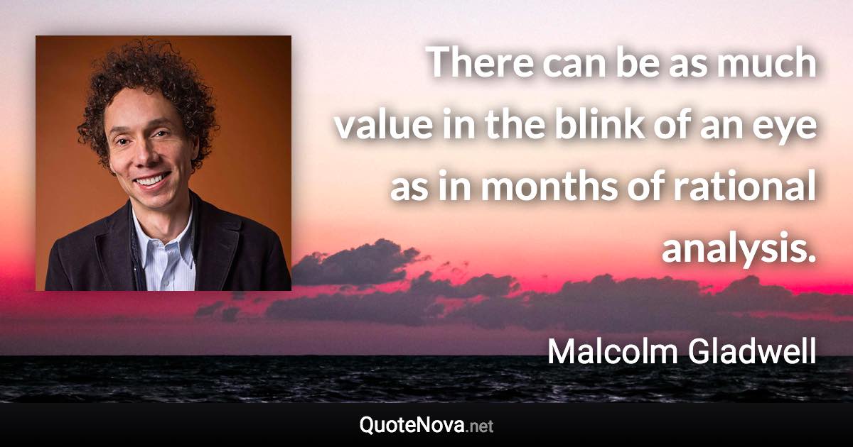 There can be as much value in the blink of an eye as in months of rational analysis. - Malcolm Gladwell quote