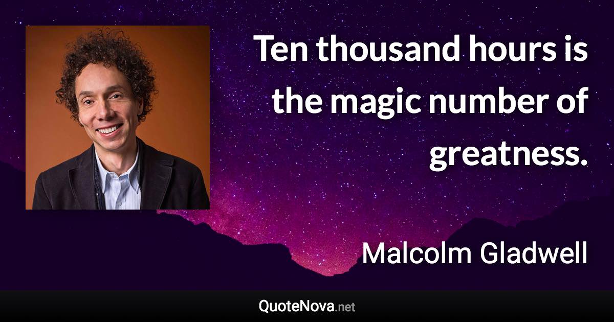 Ten thousand hours is the magic number of greatness. - Malcolm Gladwell quote