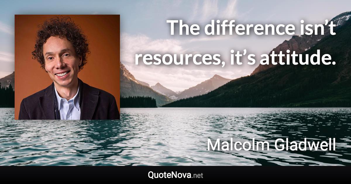 The difference isn’t resources, it’s attitude. - Malcolm Gladwell quote