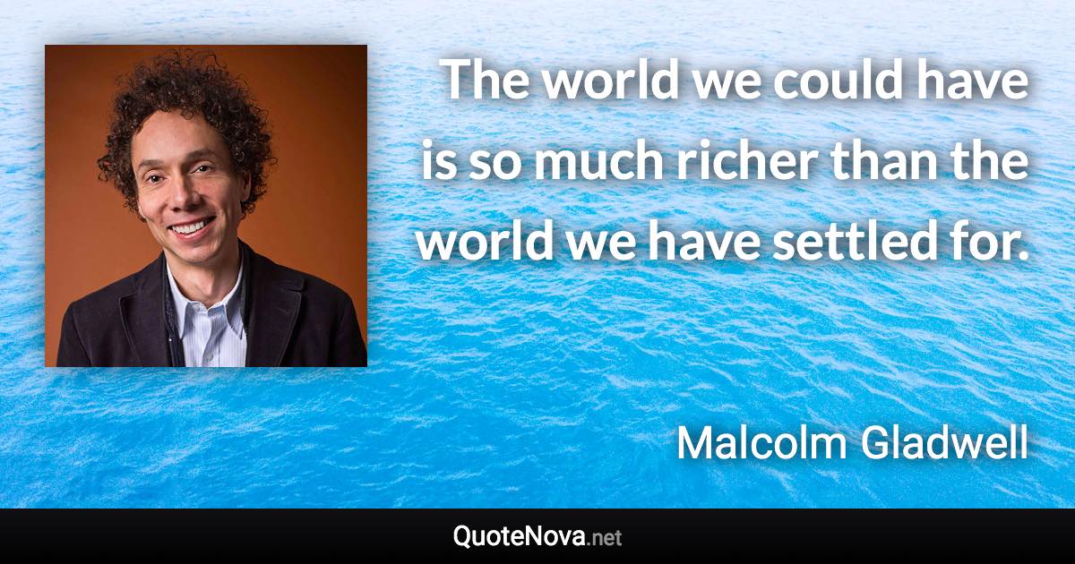 The world we could have is so much richer than the world we have settled for. - Malcolm Gladwell quote