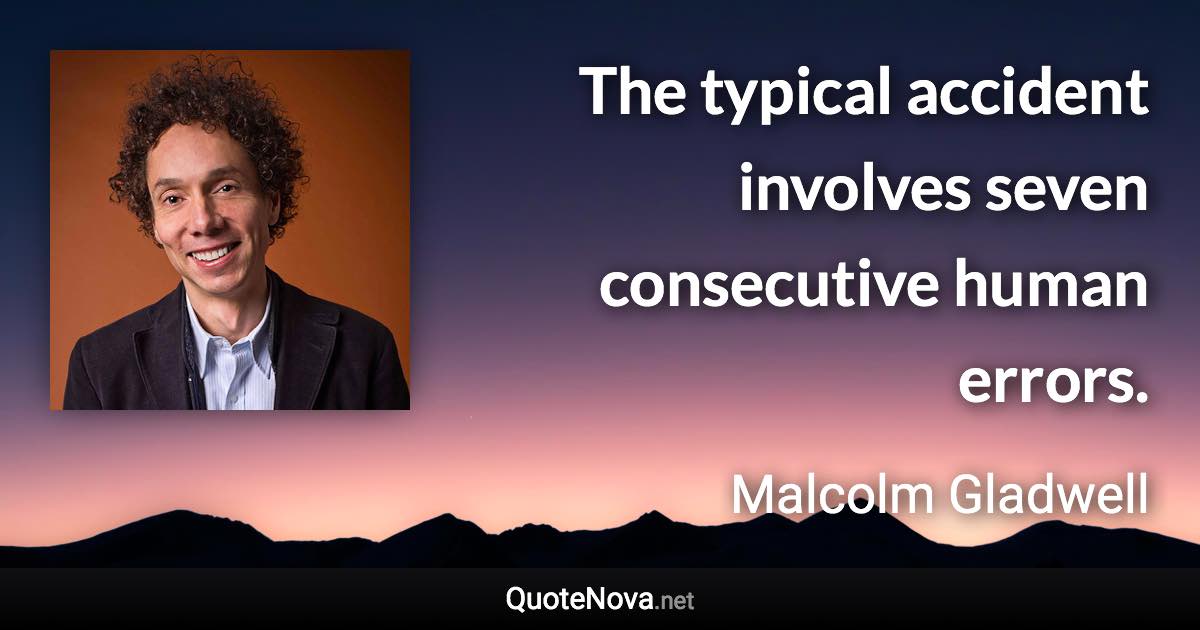 The typical accident involves seven consecutive human errors. - Malcolm Gladwell quote