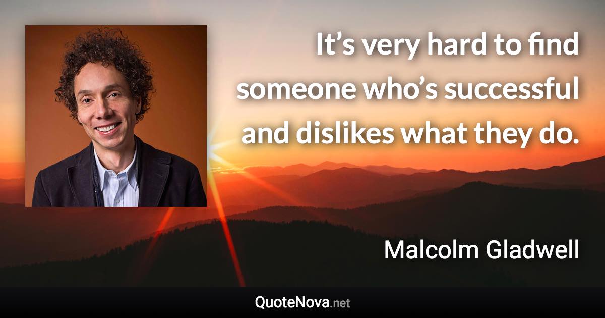It’s very hard to find someone who’s successful and dislikes what they do. - Malcolm Gladwell quote