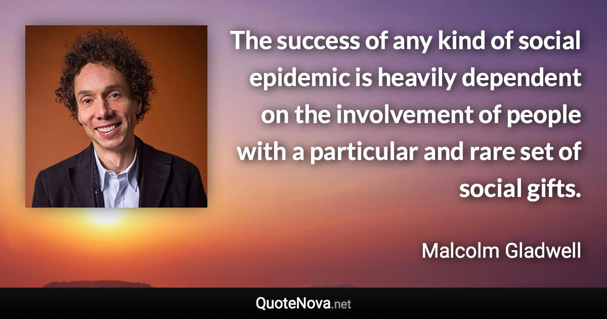 The success of any kind of social epidemic is heavily dependent on the involvement of people with a particular and rare set of social gifts. - Malcolm Gladwell quote